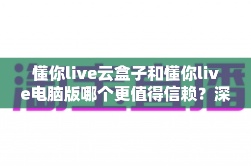 懂你live云盒子和懂你live电脑版哪个更值得信赖?深度对比评测为你揭晓答案 懂你live云盒子和懂你live电脑版哪个更值得信赖?深度对比评测为你揭晓答案