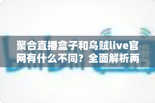 聚合直播盒子和乌贼live官网有什么不同?全面解析两大观看渠道的差异与选择指南 聚合直播盒子和乌贼live官网有什么不同?全面解析两大观看渠道的差异与选择指南
