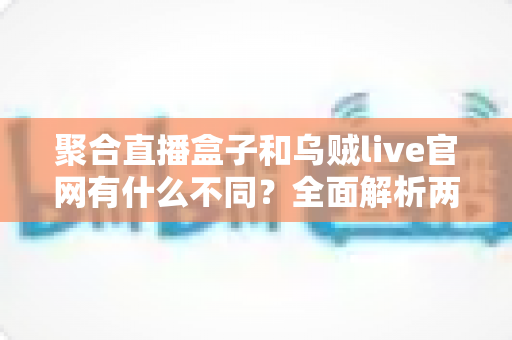 聚合直播盒子和乌贼live官网有什么不同？全面解析两大观看渠道的差异与选择指南