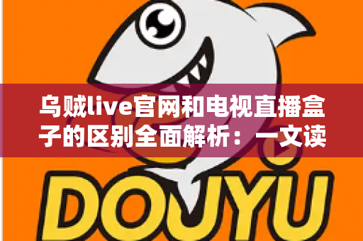 乌贼live官网和电视直播盒子的区别全面解析：一文读懂两大观看方式的优缺点，帮你选出最适合的高清直播方案