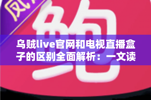 乌贼live官网和电视直播盒子的区别全面解析：一文读懂两大观看方式的优缺点，帮你选出最适合的高清直播方案
