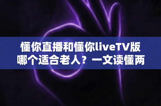 懂你直播和懂你liveTV版哪个适合老人？一文读懂两大版本的优缺点与选购建议