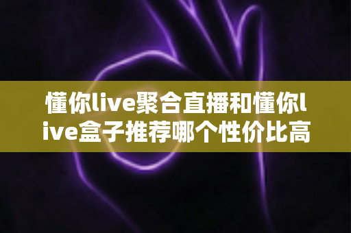 懂你live聚合直播和懂你live盒子推荐哪个性价比高?一篇文章帮你算清这笔账 懂你live聚合直播和懂你live盒子推荐哪个性价比高?一篇文章帮你算清这笔账