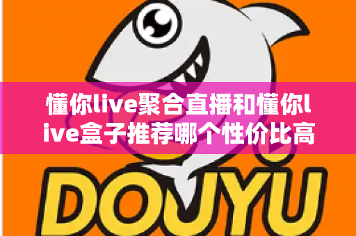 懂你live聚合直播和懂你live盒子推荐哪个性价比高？一篇文章帮你算清这笔账