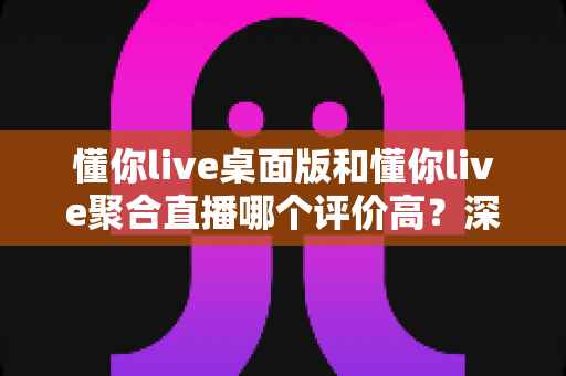 懂你live桌面版和懂你live聚合直播哪个评价高?深度对比评测与选购指南大揭秘 懂你live桌面版和懂你live聚合直播哪个评价高?深度对比评测与选购指南大揭秘