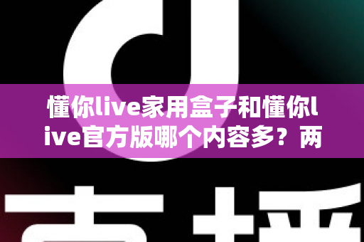 懂你live家用盒子和懂你live官方版哪个内容多?两大版本深度对比全解析 懂你live家用盒子和懂你live官方版哪个内容多?两大版本深度对比全解析