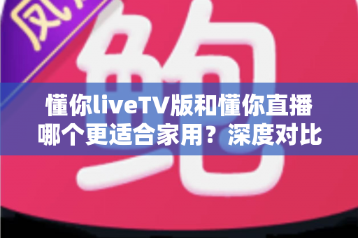 懂你liveTV版和懂你直播哪个更适合家用?深度对比分析助你选出最佳家庭观影方案 懂你liveTV版和懂你直播哪个更适合家用?深度对比分析助你选出最佳家庭观影方案