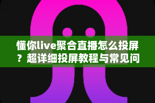 懂你live聚合直播怎么投屏?超详细投屏教程与常见问题全解析(2025最新指南) 懂你live聚合直播怎么投屏?超详细投屏教程与常见问题全解析(2025最新指南)