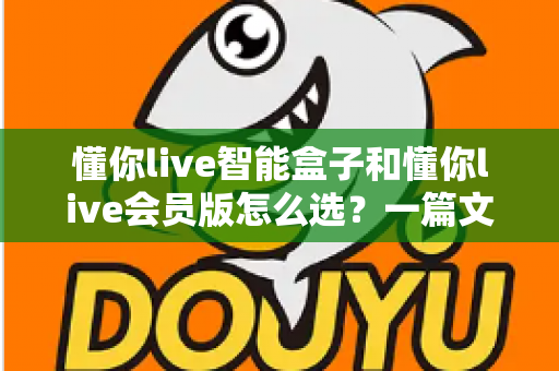 懂你live智能盒子和懂你live会员版怎么选?一篇文章帮你彻底理清选购思路 懂你live智能盒子和懂你live会员版怎么选?一篇文章帮你彻底理清选购思路