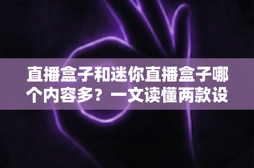 直播盒子和迷你直播盒子哪个内容多?一文读懂两款设备的内容差异与选购攻略 直播盒子和迷你直播盒子哪个内容多?一文读懂两款设备的内容差异与选购攻略