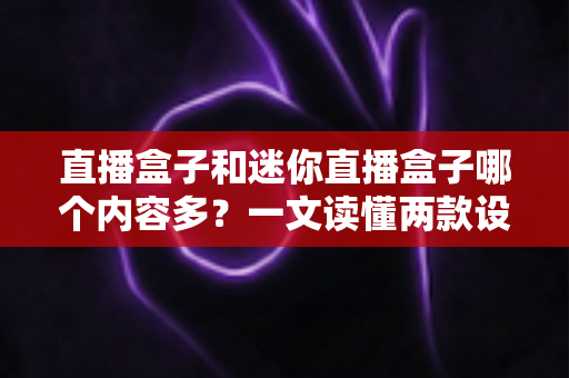 直播盒子和迷你直播盒子哪个内容多？一文读懂两款设备的内容差异与选购攻略