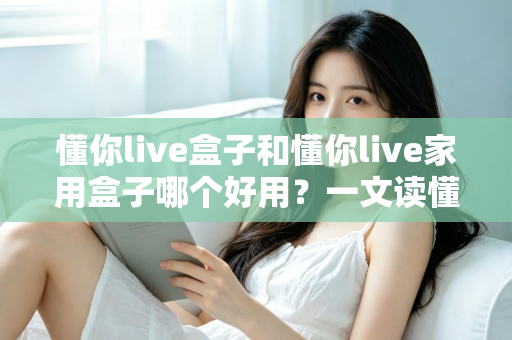 懂你live盒子和懂你live家用盒子哪个好用?一文读懂区别,选购不再纠结 懂你live盒子和懂你live家用盒子哪个好用?一文读懂区别,选购不再纠结