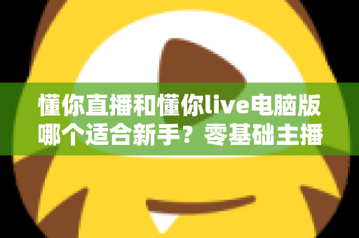 懂你直播和懂你live电脑版哪个适合新手？零基础主播入门选择全解析