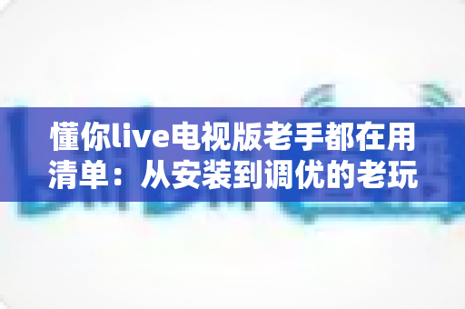 懂你live电视版老手都在用清单:从安装到调优的老玩家实战全攻略 懂你live电视版老手都在用清单:从安装到调优的老玩家实战全攻略