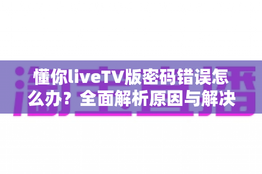 懂你liveTV版密码错误怎么办?全面解析原因与解决方案,助您快速恢复观影体验 懂你liveTV版密码错误怎么办?全面解析原因与解决方案,助您快速恢复观影体验