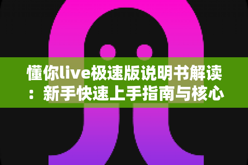 懂你live极速版说明书解读:新手快速上手指南与核心功能全解析 懂你live极速版说明书解读:新手快速上手指南与核心功能全解析