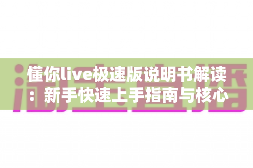 懂你live极速版说明书解读：新手快速上手指南与核心功能全解析
