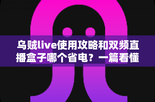 乌贼live使用攻略和双频直播盒子哪个省电？一篇看懂开播设置与功耗优化的实用指南