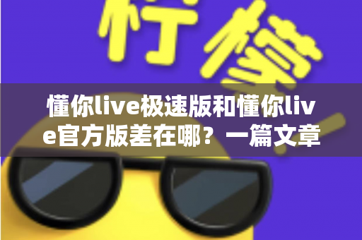 懂你live极速版和懂你live官方版差在哪?一篇文章读懂两大版本的核心区别与选择攻略 懂你live极速版和懂你live官方版差在哪?一篇文章读懂两大版本的核心区别与选择攻略
