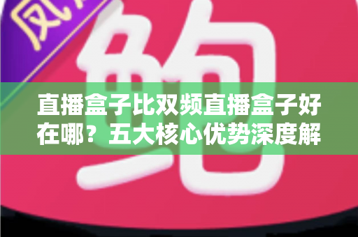 直播盒子比双频直播盒子好在哪?五大核心优势深度解析,帮你选对直播设备 直播盒子比双频直播盒子好在哪?五大核心优势深度解析,帮你选对直播设备