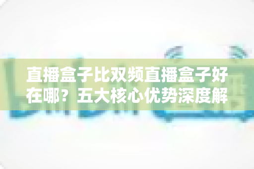 直播盒子比双频直播盒子好在哪?五大核心优势深度解析,帮你选对直播设备 直播盒子比双频直播盒子好在哪?五大核心优势深度解析,帮你选对直播设备