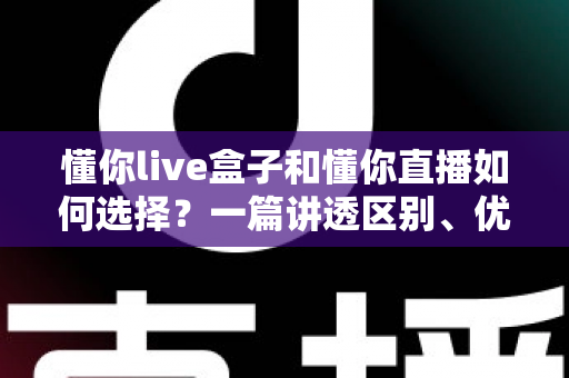 懂你live盒子和懂你直播如何选择？一篇讲透区别、优劣势与选购建议的实用指南