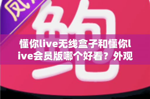 懂你live无线盒子和懂你live会员版哪个好看?外观设计与实用功能全面对比,帮你选对不选贵! 懂你live无线盒子和懂你live会员版哪个好看?外观设计与实用功能全面对比,帮你选对不选贵!