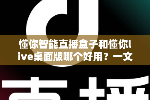 懂你智能直播盒子和懂你live桌面版哪个好用?一文读懂两大直播工具的全方位对比与选购指南 懂你智能直播盒子和懂你live桌面版哪个好用?一文读懂两大直播工具的全方位对比与选购指南
