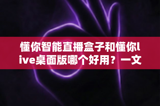 懂你智能直播盒子和懂你live桌面版哪个好用?一文读懂两大直播工具的全方位对比与选购指南 懂你智能直播盒子和懂你live桌面版哪个好用?一文读懂两大直播工具的全方位对比与选购指南