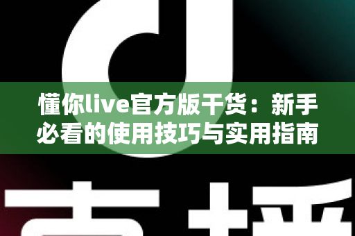 懂你live官方版干货：新手必看的使用技巧与实用指南全解析