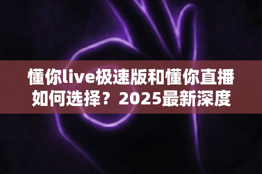 懂你live极速版和懂你直播如何选择?2025最新深度对比指南帮你精准决策 懂你live极速版和懂你直播如何选择?2025最新深度对比指南帮你精准决策
