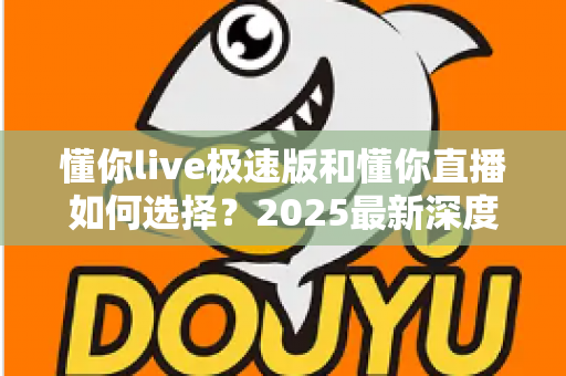 懂你live极速版和懂你直播如何选择?2025最新深度对比指南帮你精准决策 懂你live极速版和懂你直播如何选择?2025最新深度对比指南帮你精准决策