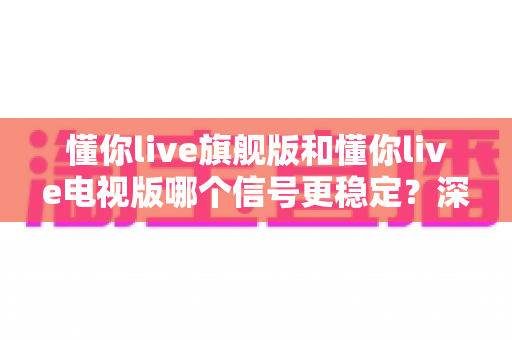 懂你live旗舰版和懂你live电视版哪个信号更稳定?深度对比评测帮你告别卡顿烦恼 懂你live旗舰版和懂你live电视版哪个信号更稳定?深度对比评测帮你告别卡顿烦恼