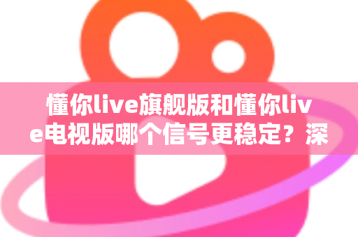 懂你live旗舰版和懂你live电视版哪个信号更稳定?深度对比评测帮你告别卡顿烦恼 懂你live旗舰版和懂你live电视版哪个信号更稳定?深度对比评测帮你告别卡顿烦恼