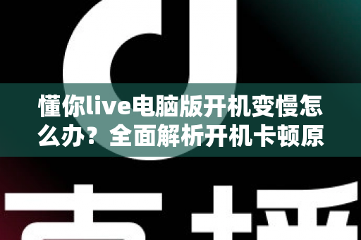 懂你live电脑版开机变慢怎么办?全面解析开机卡顿原因与高效优化技巧指南 懂你live电脑版开机变慢怎么办?全面解析开机卡顿原因与高效优化技巧指南