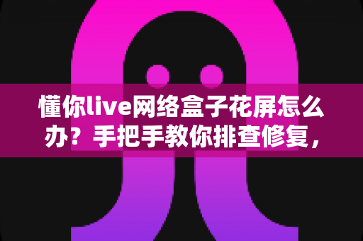 懂你live网络盒子花屏怎么办?手把手教你排查修复,告别满屏雪花与条纹 懂你live网络盒子花屏怎么办?手把手教你排查修复,告别满屏雪花与条纹