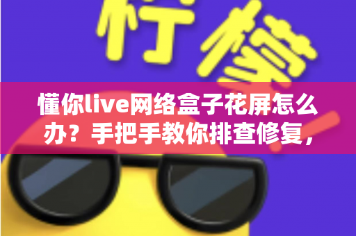 懂你live网络盒子花屏怎么办？手把手教你排查修复，告别满屏雪花与条纹