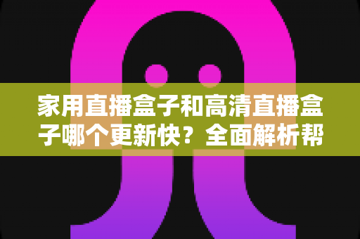 家用直播盒子和高清直播盒子哪个更新快?全面解析帮你选购不踩坑 家用直播盒子和高清直播盒子哪个更新快?全面解析帮你选购不踩坑