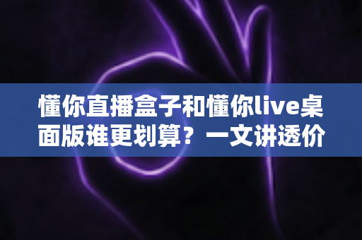 懂你直播盒子和懂你live桌面版谁更划算?一文讲透价格、功能与选购逻辑 懂你直播盒子和懂你live桌面版谁更划算?一文讲透价格、功能与选购逻辑