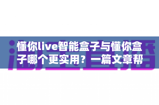 懂你live智能盒子与懂你盒子哪个更实用?一篇文章帮你选对不选贵 懂你live智能盒子与懂你盒子哪个更实用?一篇文章帮你选对不选贵