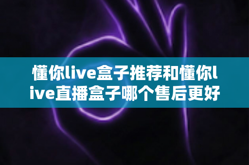 懂你live盒子推荐和懂你live直播盒子哪个售后更好?售后服务深度对比与权威选购指南 懂你live盒子推荐和懂你live直播盒子哪个售后更好?售后服务深度对比与权威选购指南