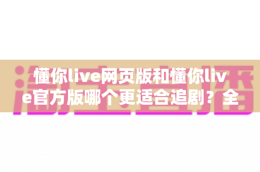 懂你live网页版和懂你live官方版哪个更适合追剧?全面深度对比助你选出最佳追剧利器 懂你live网页版和懂你live官方版哪个更适合追剧?全面深度对比助你选出最佳追剧利器