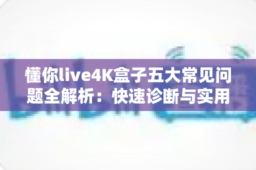 懂你live4K盒子五大常见问题全解析:快速诊断与实用解决方案指南 懂你live4K盒子五大常见问题全解析:快速诊断与实用解决方案指南