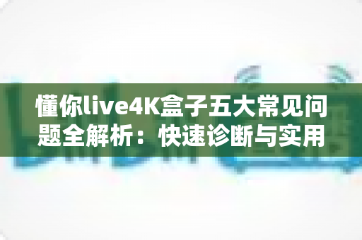 懂你live4K盒子五大常见问题全解析:快速诊断与实用解决方案指南 懂你live4K盒子五大常见问题全解析:快速诊断与实用解决方案指南