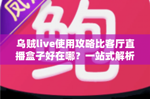 乌贼live使用攻略比客厅直播盒子好在哪？一站式解析软件直播的核心优势与实操指南