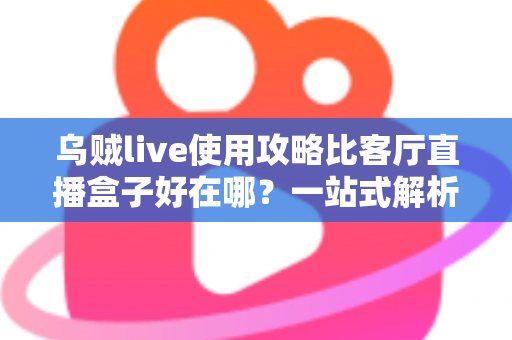 乌贼live使用攻略比客厅直播盒子好在哪？一站式解析软件直播的核心优势与实操指南