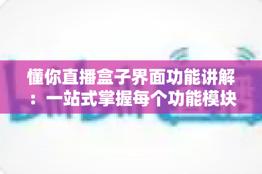 懂你直播盒子界面功能讲解:一站式掌握每个功能模块,新手也能快速上手 懂你直播盒子界面功能讲解:一站式掌握每个功能模块,新手也能快速上手
