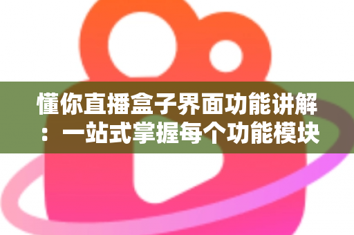 懂你直播盒子界面功能讲解：一站式掌握每个功能模块，新手也能快速上手