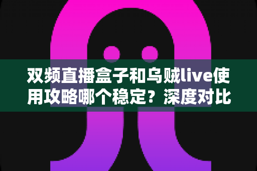 双频直播盒子和乌贼live使用攻略哪个稳定?深度对比测评助你选出最优直播方案 双频直播盒子和乌贼live使用攻略哪个稳定?深度对比测评助你选出最优直播方案