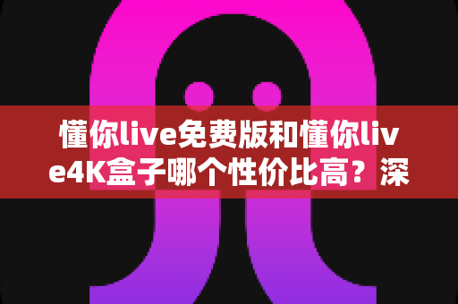 懂你live免费版和懂你live4K盒子哪个性价比高?深度对比帮你花对每一分钱 懂你live免费版和懂你live4K盒子哪个性价比高?深度对比帮你花对每一分钱
